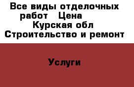 Все виды отделочных работ › Цена ­ 500 - Курская обл. Строительство и ремонт » Услуги   